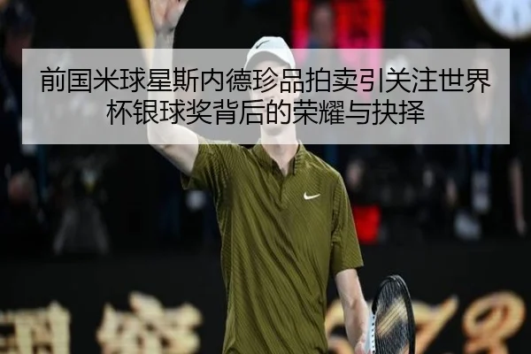 前国米球星斯内德珍品拍卖引关注世界杯银球奖背后的荣耀与抉择